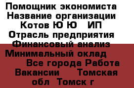 Помощник экономиста › Название организации ­ Котов Ю.Ю., ИП › Отрасль предприятия ­ Финансовый анализ › Минимальный оклад ­ 27 000 - Все города Работа » Вакансии   . Томская обл.,Томск г.